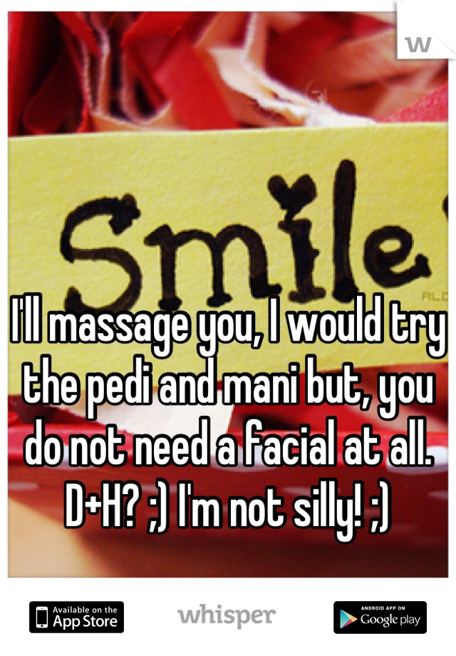 I'll massage you, I would try the pedi and mani but, you do not need a facial at all. D+H? ;) I'm not silly! ;)