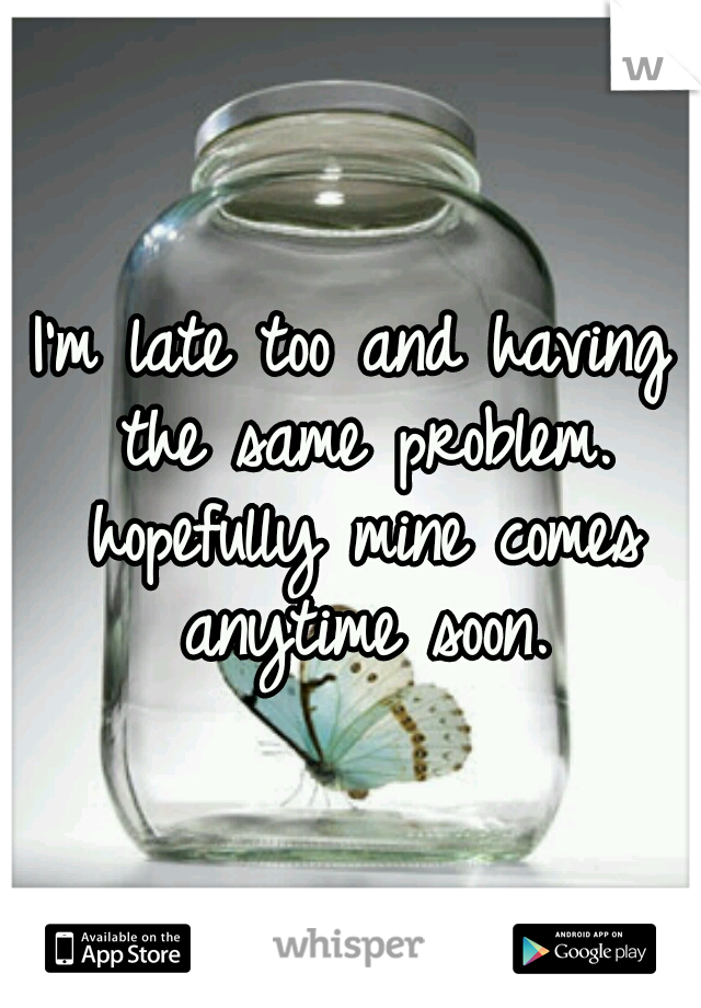 I'm late too and having the same problem. hopefully mine comes anytime soon.