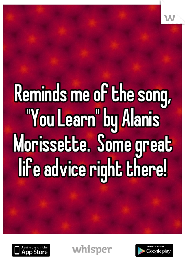 Reminds me of the song, "You Learn" by Alanis Morissette.  Some great life advice right there!