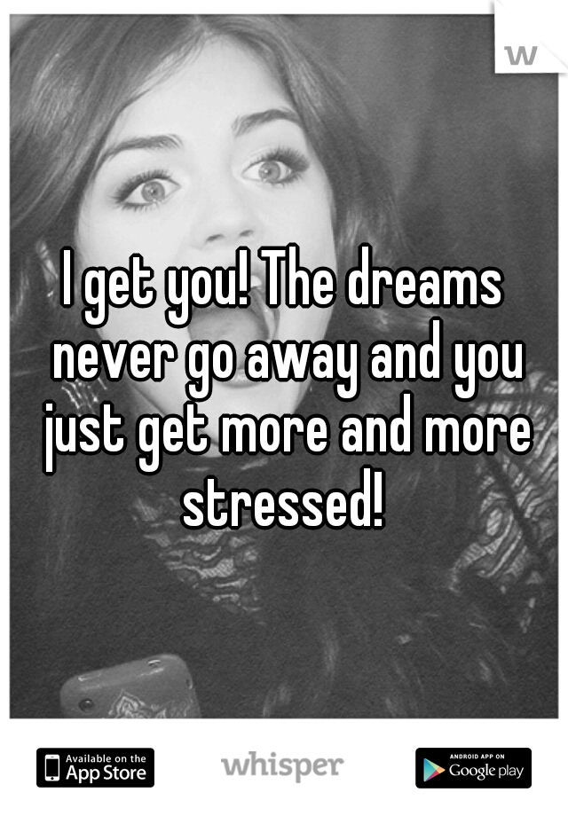 I get you! The dreams never go away and you just get more and more stressed! 