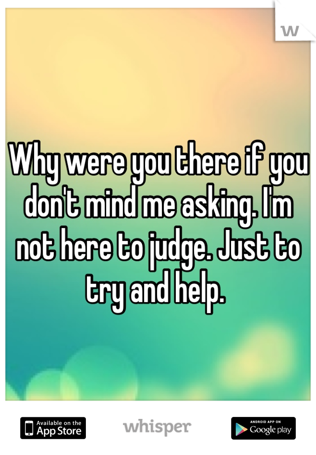 Why were you there if you don't mind me asking. I'm not here to judge. Just to try and help. 