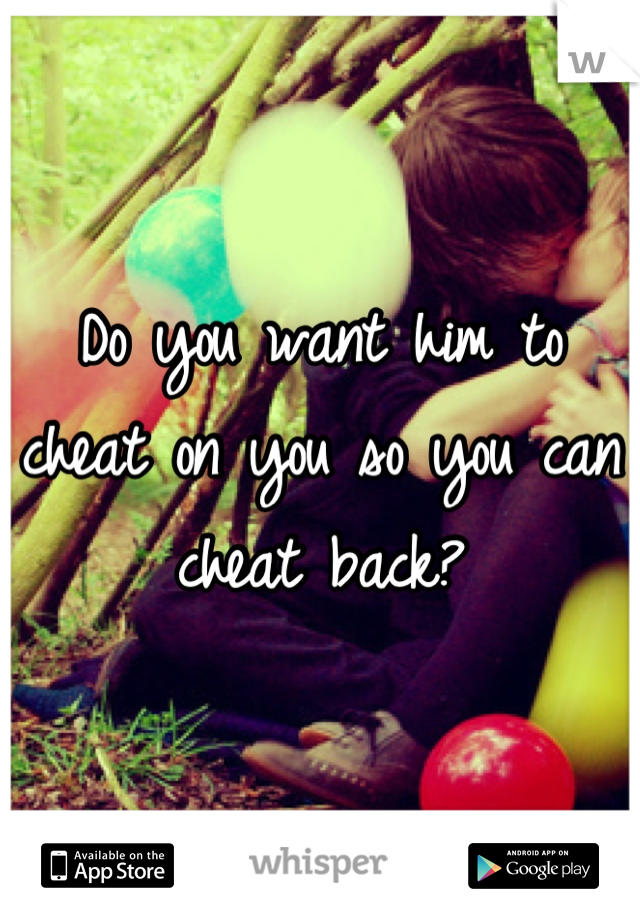 Do you want him to cheat on you so you can cheat back?