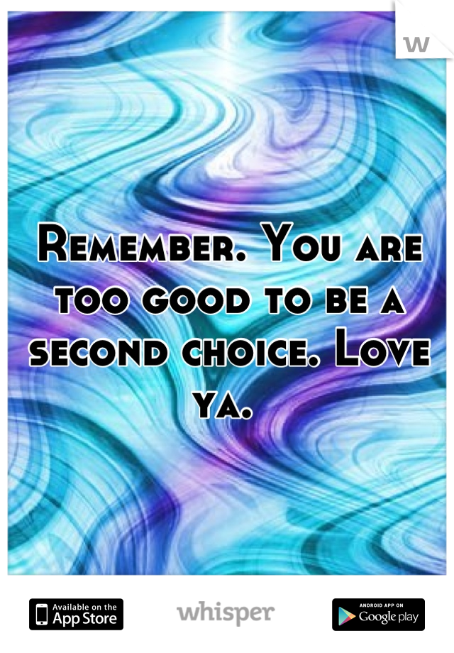 Remember. You are too good to be a second choice. Love ya. 