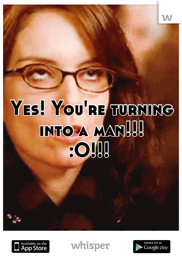 Yes! You're turning into a man!!! 
:O!!! 