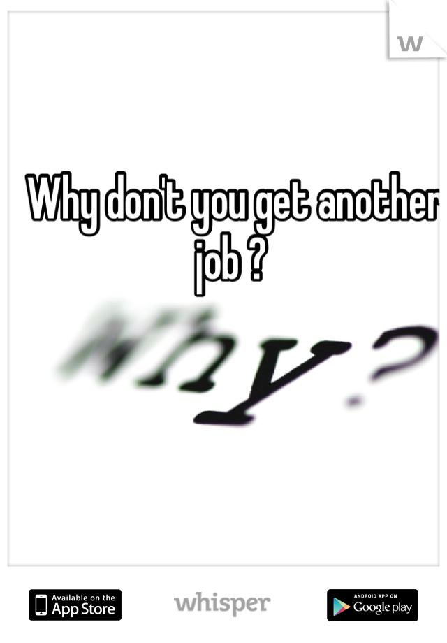 Why don't you get another job ? 