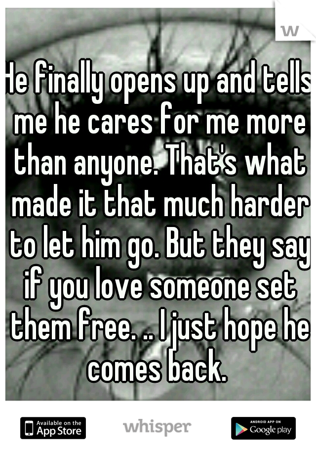 He finally opens up and tells me he cares for me more than anyone. That's what made it that much harder to let him go. But they say if you love someone set them free. .. I just hope he comes back. 