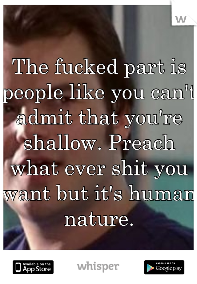 The fucked part is people like you can't admit that you're shallow. Preach what ever shit you want but it's human nature.
