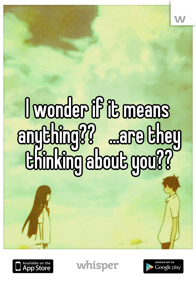 I wonder if it means anything?? 
...are they thinking about you??