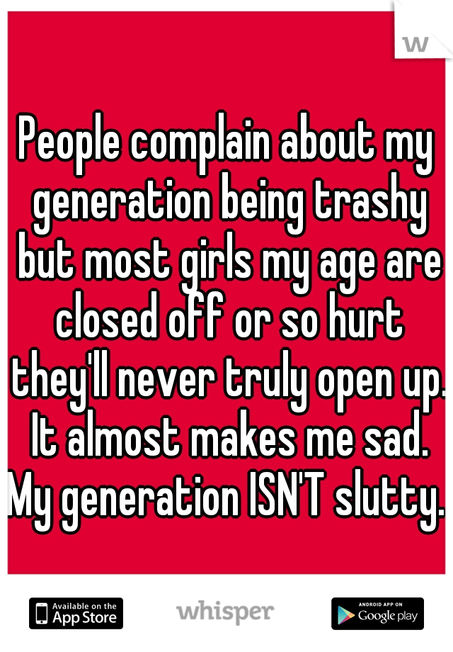 People complain about my generation being trashy but most girls my age are closed off or so hurt they'll never truly open up. It almost makes me sad. My generation ISN'T slutty. 