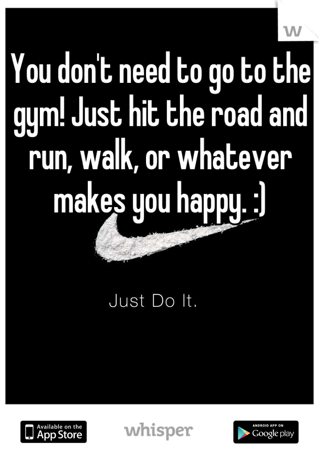 You don't need to go to the gym! Just hit the road and run, walk, or whatever makes you happy. :)