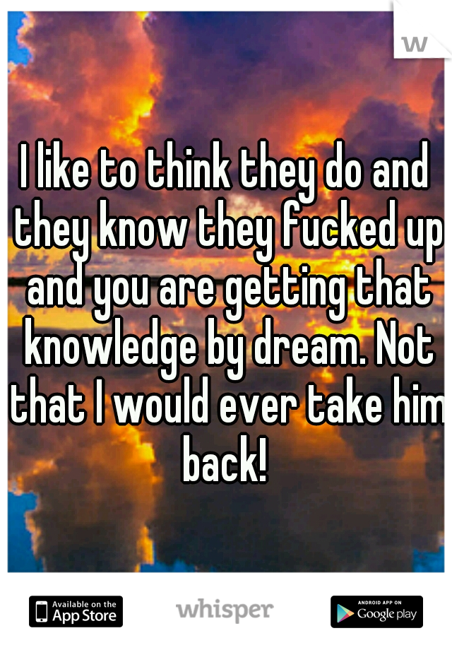 I like to think they do and they know they fucked up and you are getting that knowledge by dream. Not that I would ever take him back! 