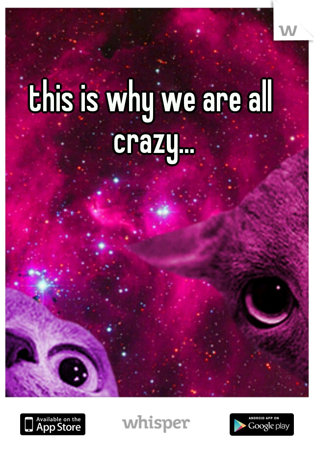 this is why we are all crazy...