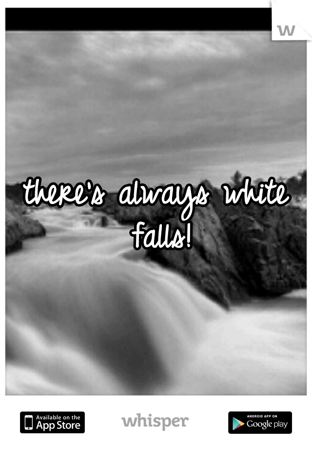 there's always white falls!