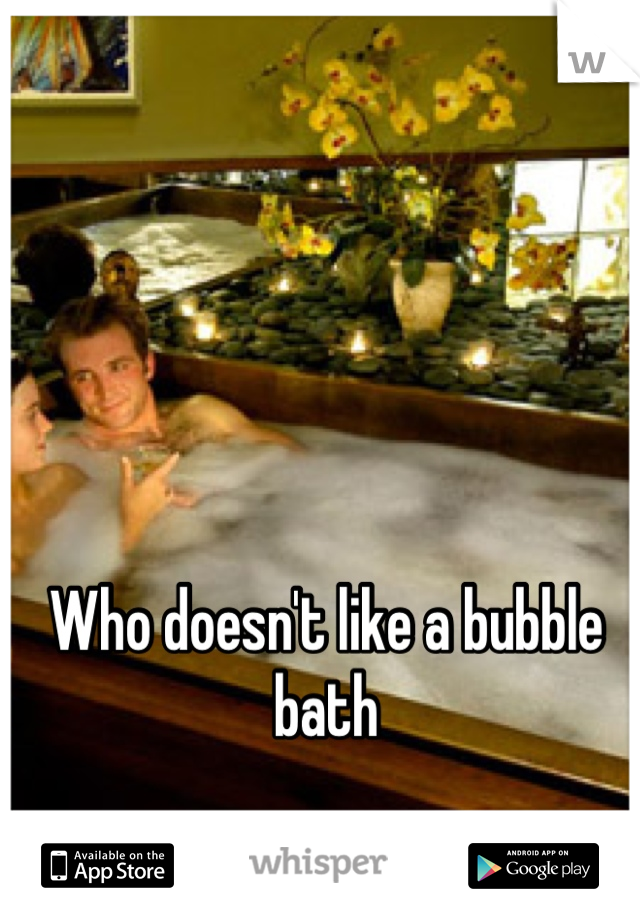 Who doesn't like a bubble bath