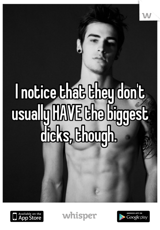 I notice that they don't usually HAVE the biggest dicks, though. 