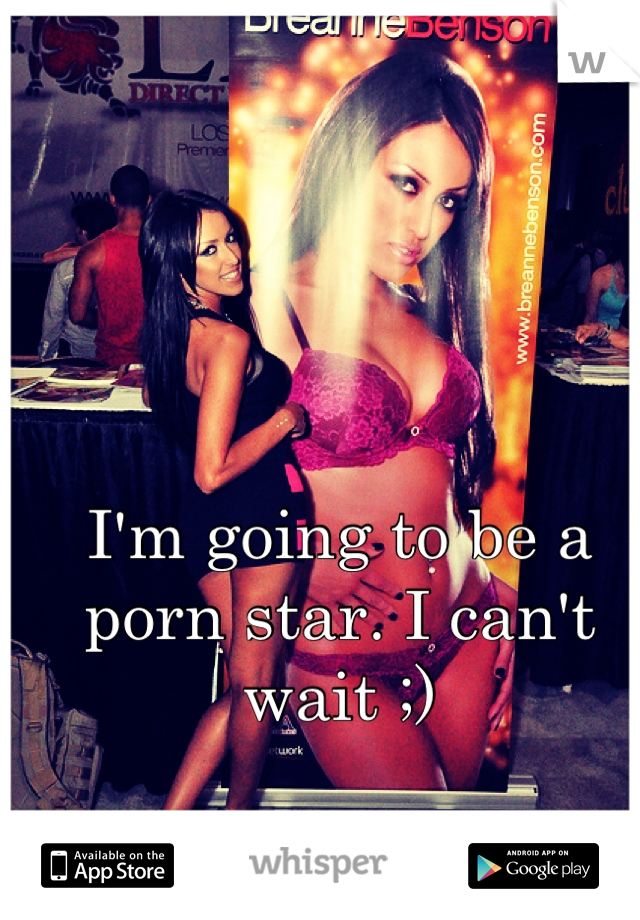 I'm going to be a porn star. I can't wait ;)