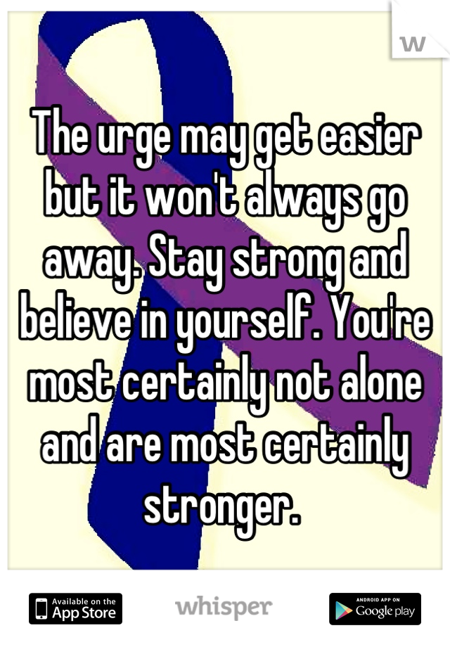 The urge may get easier but it won't always go away. Stay strong and believe in yourself. You're most certainly not alone and are most certainly stronger. 