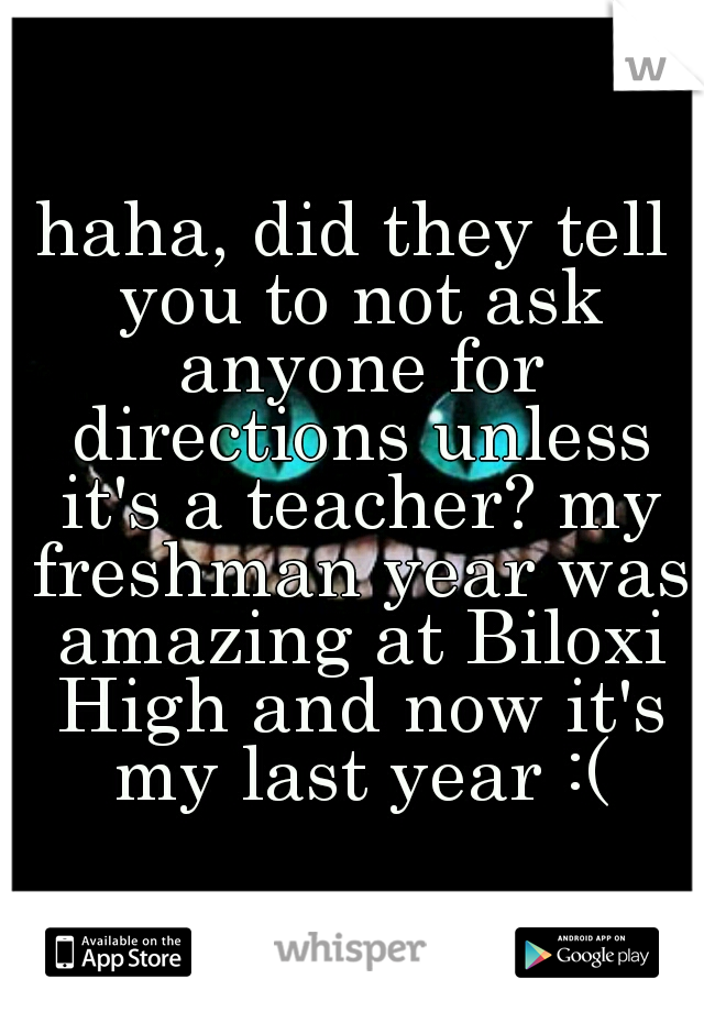 haha, did they tell you to not ask anyone for directions unless it's a teacher? my freshman year was amazing at Biloxi High and now it's my last year :(