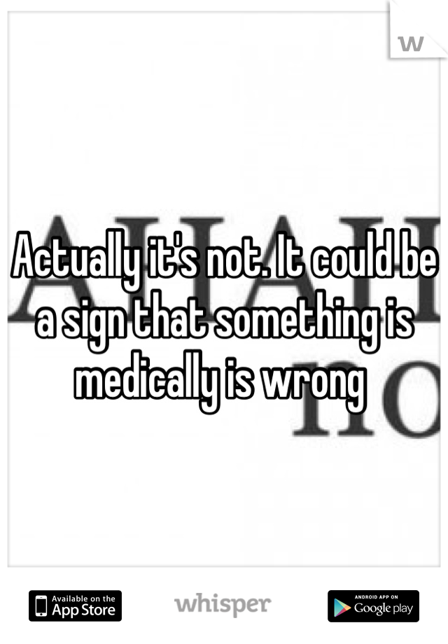 Actually it's not. It could be a sign that something is medically is wrong 