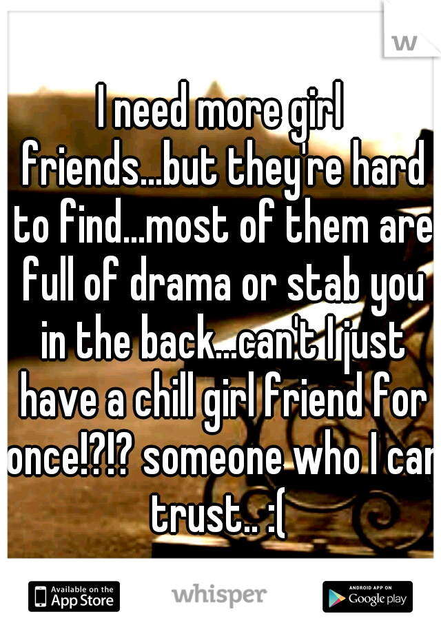 I need more girl friends...but they're hard to find...most of them are full of drama or stab you in the back...can't I just have a chill girl friend for once!?!? someone who I can trust.. :( 