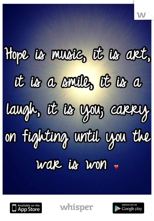 Hope is music, it is art, it is a smile, it is a laugh, it is you; carry on fighting until you the war is won ❤
