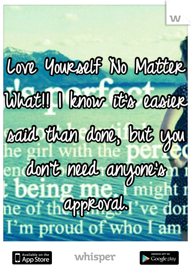 Love Yourself No Matter What!! I know it's easier said than done, but you don't need anyone's approval.