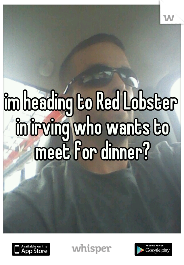 im heading to Red Lobster in irving who wants to meet for dinner?