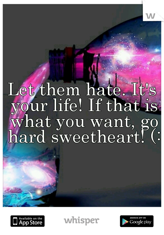Let them hate. It's your life! If that is what you want, go hard sweetheart! (: