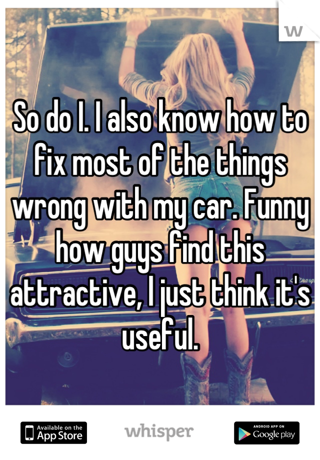 So do I. I also know how to fix most of the things wrong with my car. Funny how guys find this attractive, I just think it's useful.