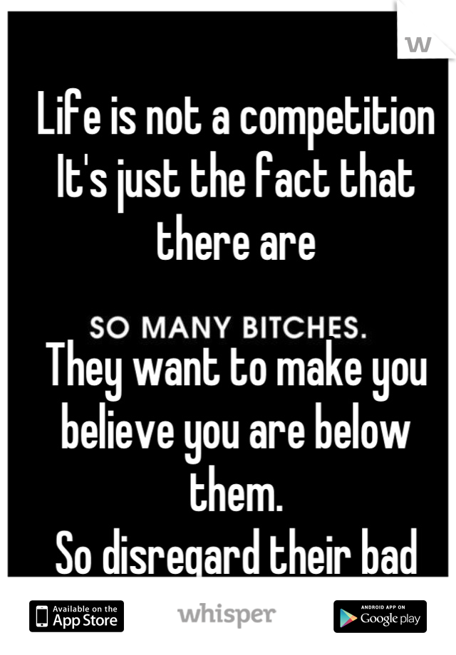 Life is not a competition
It's just the fact that there are

They want to make you believe you are below them.
So disregard their bad technique and live for you.