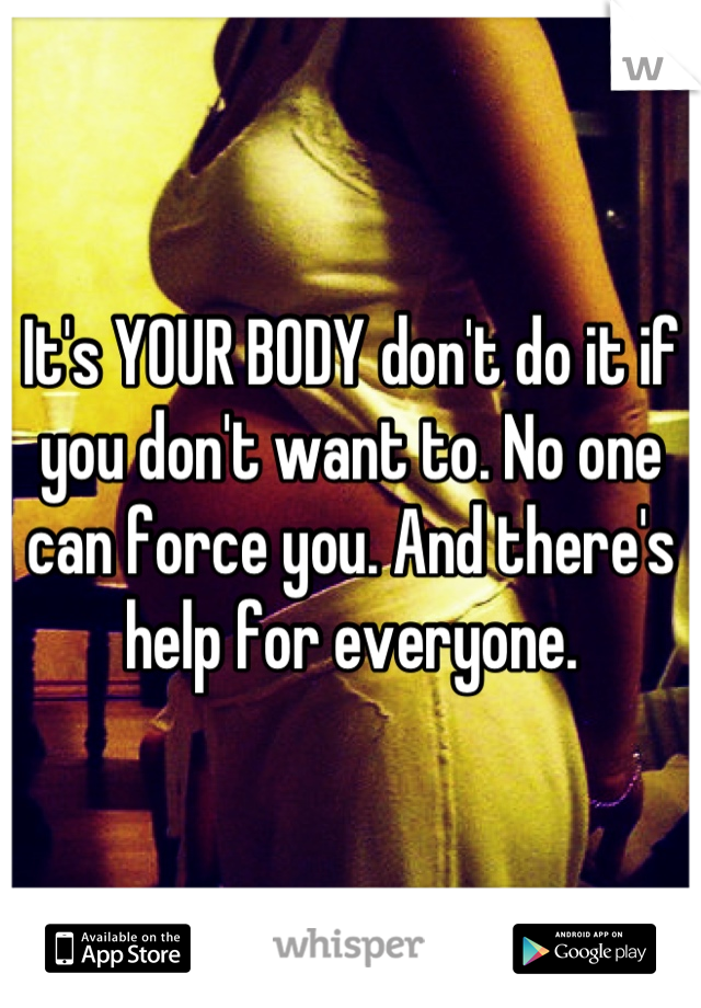 It's YOUR BODY don't do it if you don't want to. No one can force you. And there's help for everyone.
