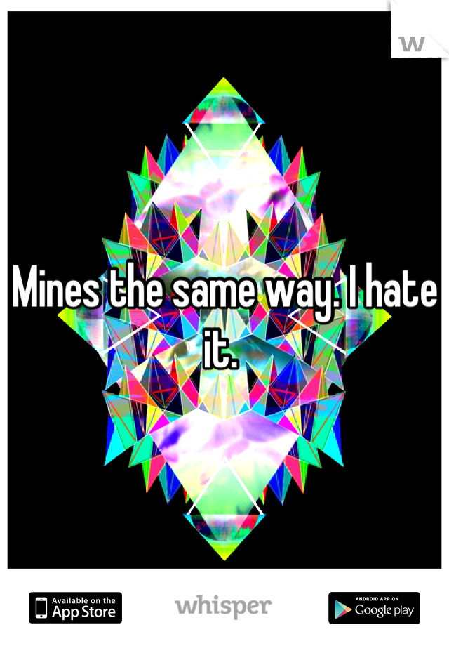 Mines the same way. I hate it. 
