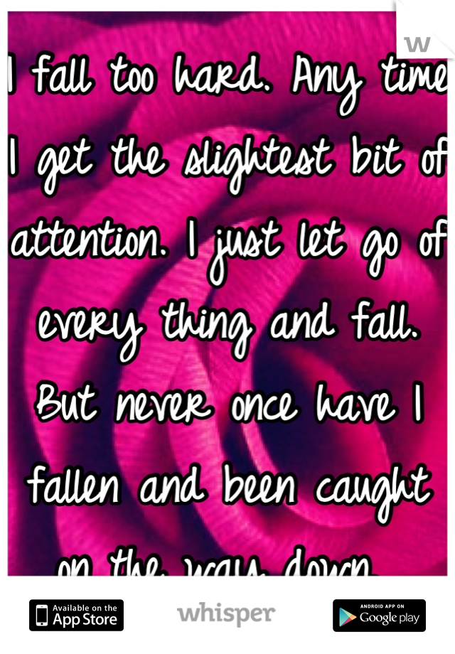 I fall too hard. Any time I get the slightest bit of attention. I just let go of every thing and fall. But never once have I fallen and been caught on the way down. 