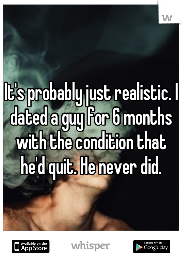 It's probably just realistic. I dated a guy for 6 months with the condition that he'd quit. He never did.