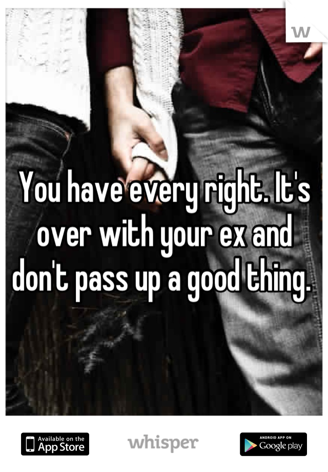 You have every right. It's over with your ex and don't pass up a good thing. 