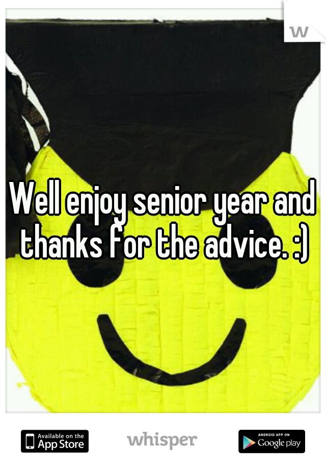 Well enjoy senior year and thanks for the advice. :)