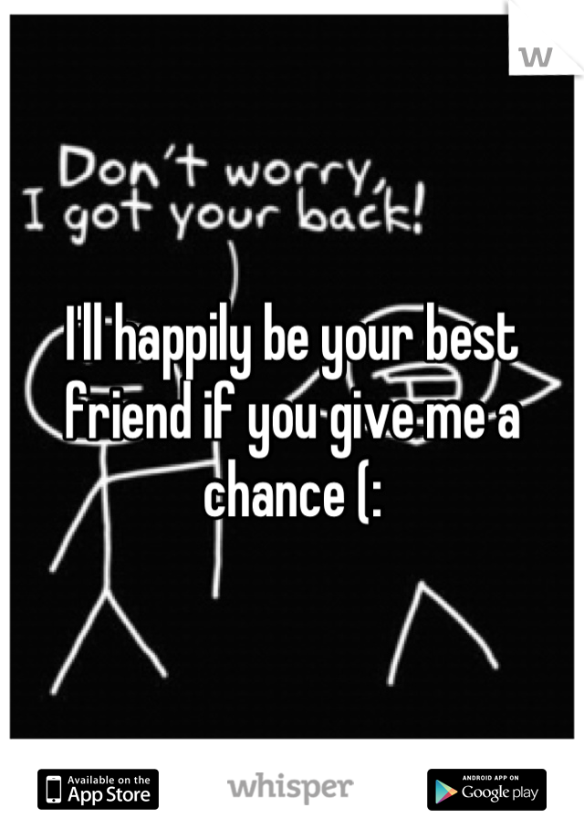 I'll happily be your best friend if you give me a chance (: