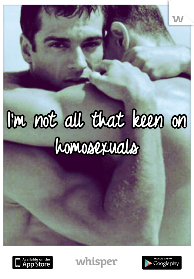 I'm not all that keen on homosexuals 