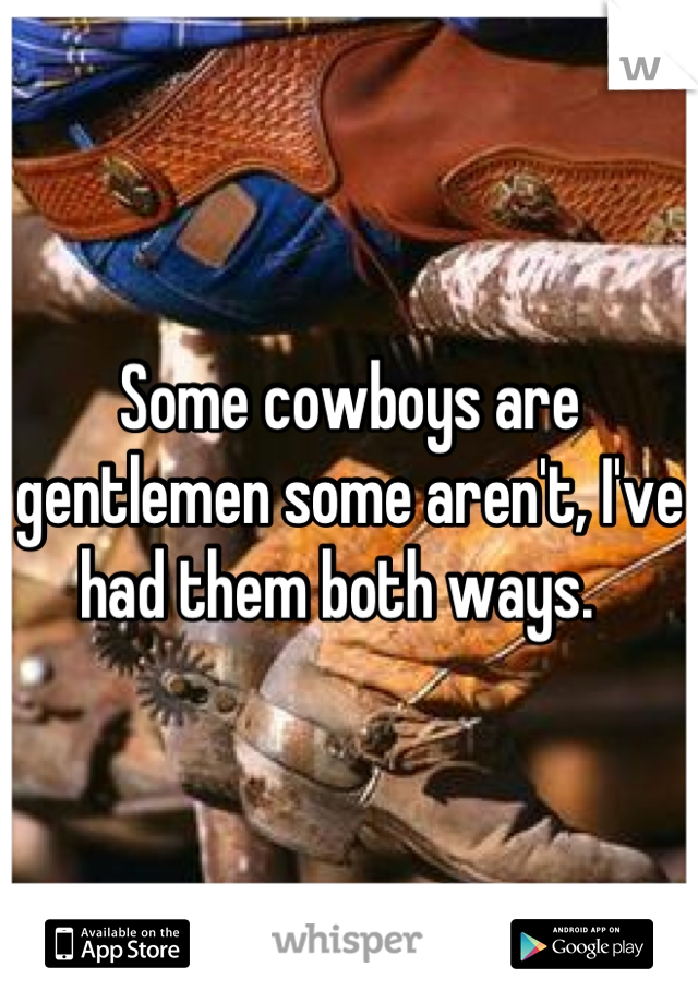 Some cowboys are gentlemen some aren't, I've had them both ways.  