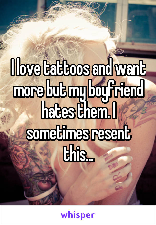 I love tattoos and want more but my boyfriend hates them. I sometimes resent this...