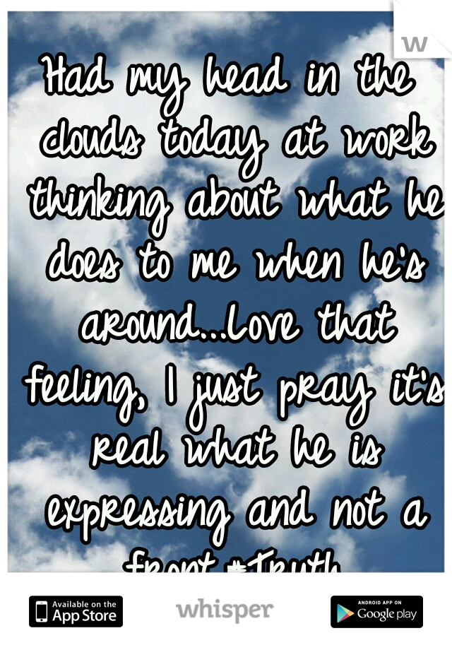 Had my head in the clouds today at work thinking about what he does to me when he's around...Love that feeling, I just pray it's real what he is expressing and not a front.#Truth