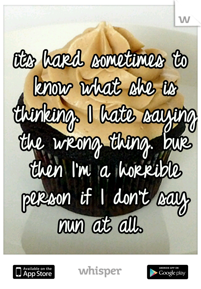 its hard sometimes to know what she is thinking. I hate saying the wrong thing. bur then I'm a horrible person if I don't say nun at all. 