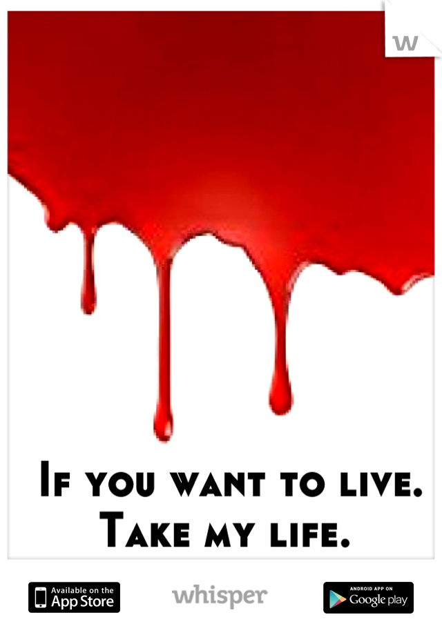 If you want to live. Take my life. 