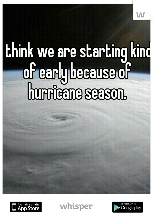 I think we are starting kind of early because of hurricane season.