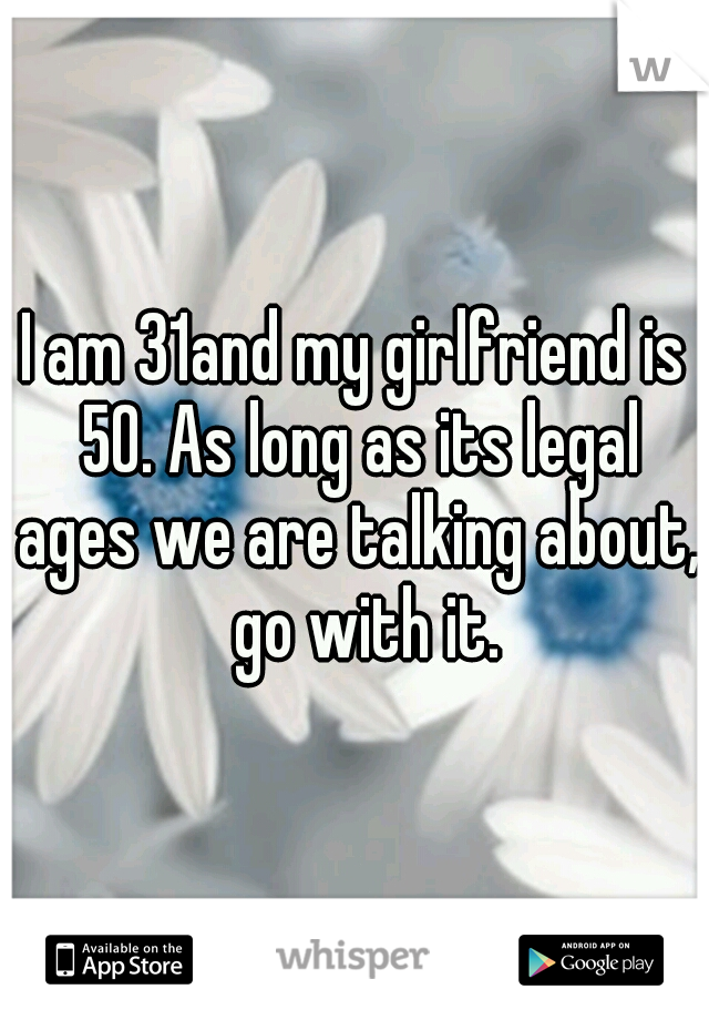 I am 31and my girlfriend is 50. As long as its legal ages we are talking about,  go with it.
