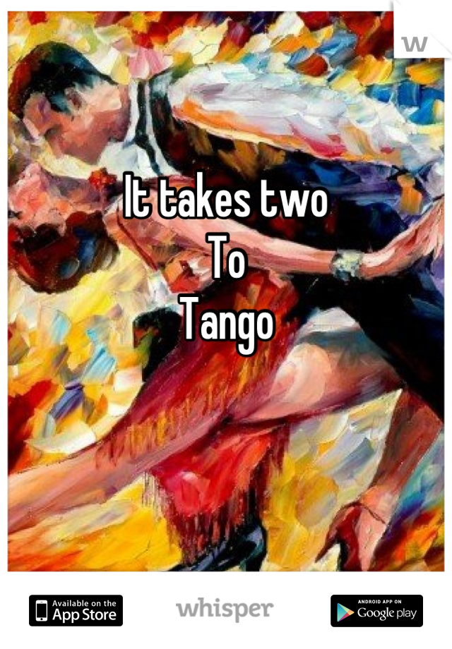 It takes two 
To
Tango


