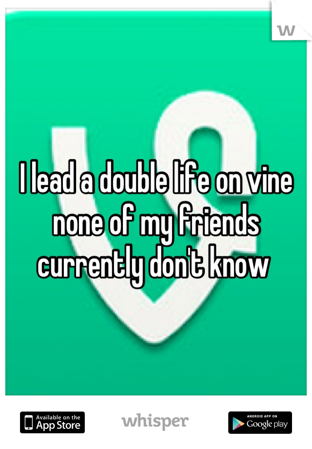 I lead a double life on vine none of my friends currently don't know 