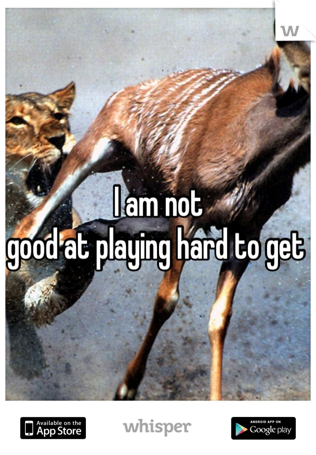 I am not
good at playing hard to get 