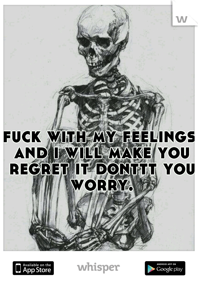 fuck with my feelings and i will make you regret it donttt you worry.