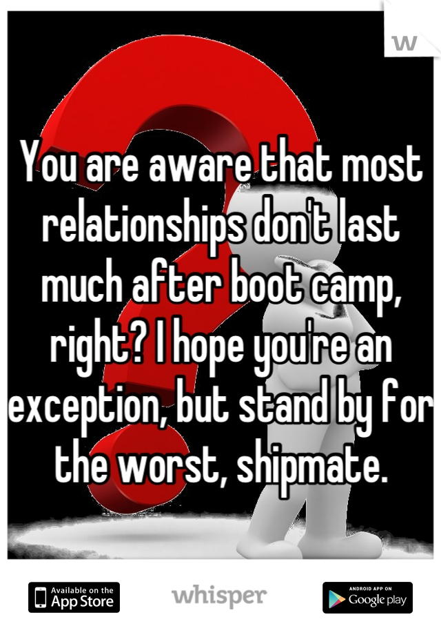 You are aware that most relationships don't last much after boot camp, right? I hope you're an exception, but stand by for the worst, shipmate.